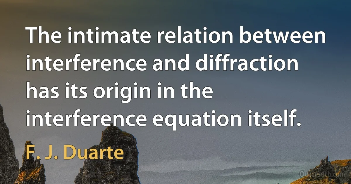 The intimate relation between interference and diffraction has its origin in the interference equation itself. (F. J. Duarte)