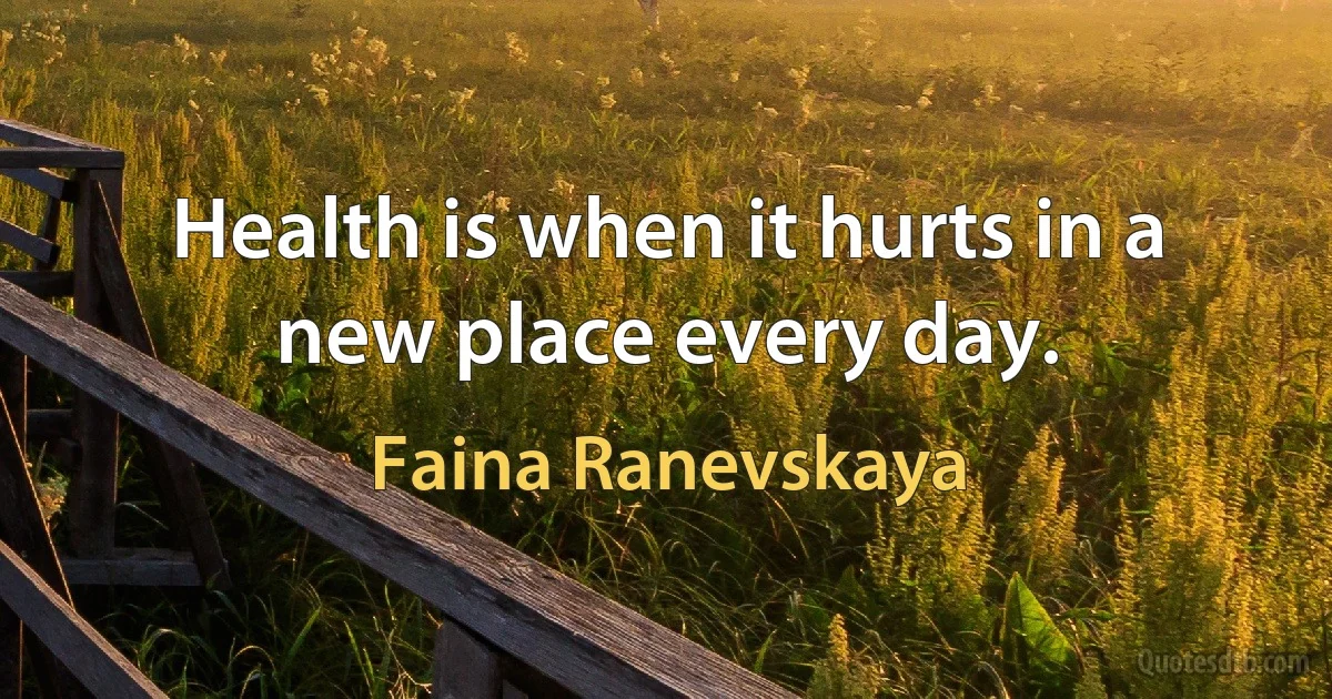 Health is when it hurts in a new place every day. (Faina Ranevskaya)