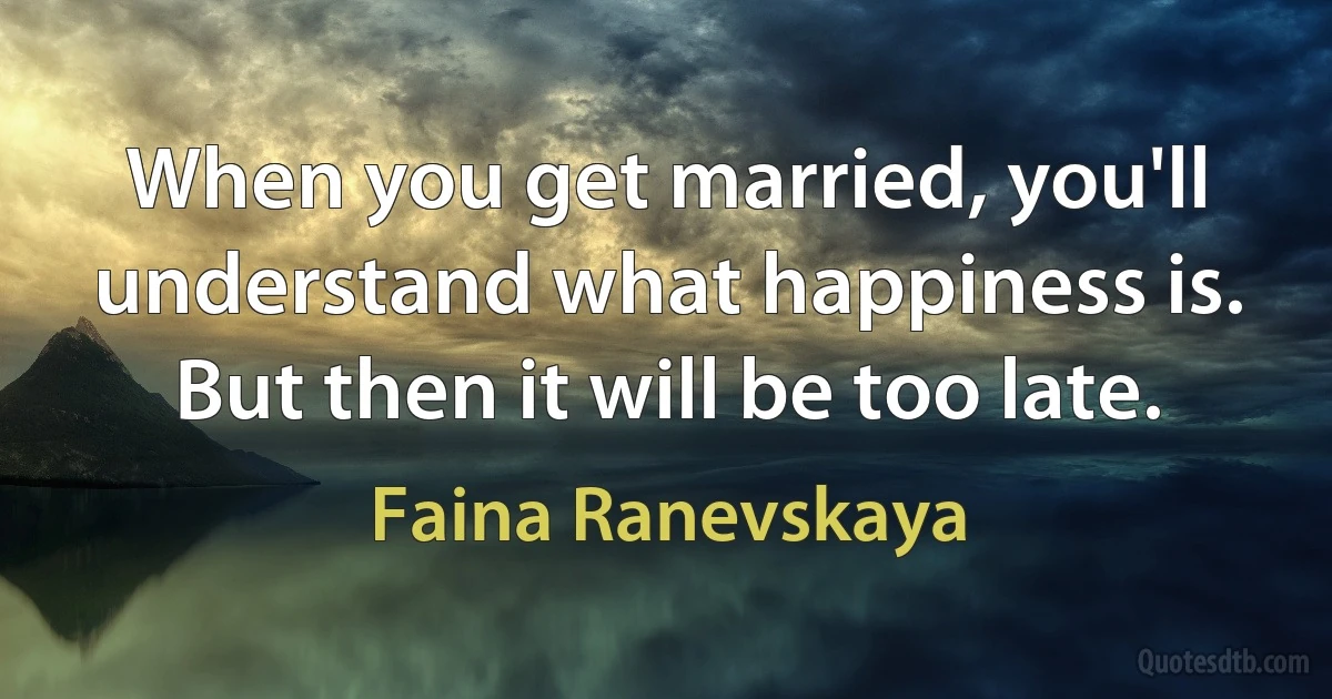 When you get married, you'll understand what happiness is. But then it will be too late. (Faina Ranevskaya)