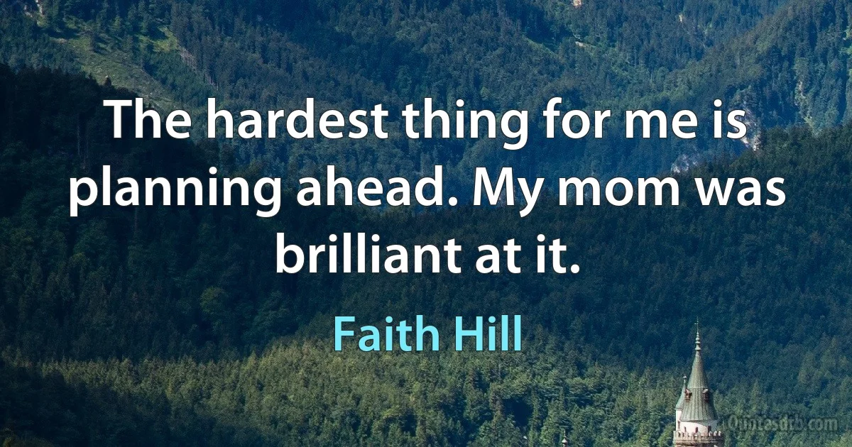 The hardest thing for me is planning ahead. My mom was brilliant at it. (Faith Hill)