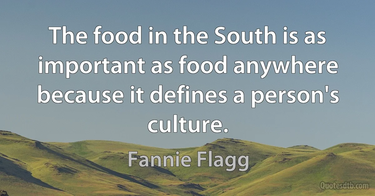 The food in the South is as important as food anywhere because it defines a person's culture. (Fannie Flagg)