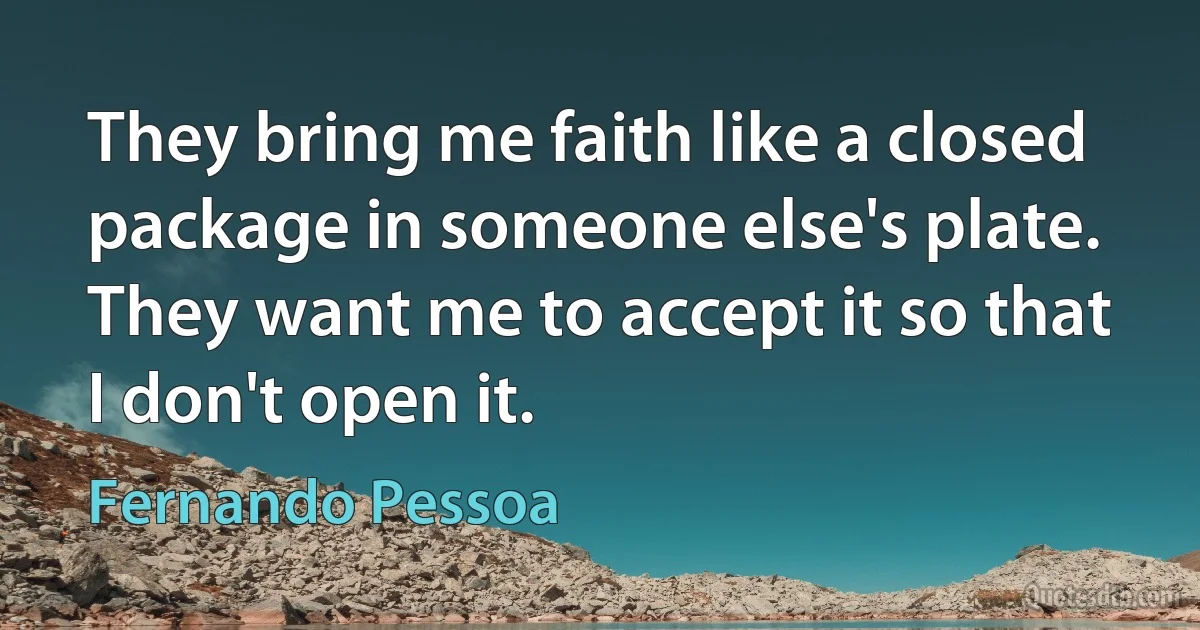 They bring me faith like a closed package in someone else's plate. They want me to accept it so that I don't open it. (Fernando Pessoa)