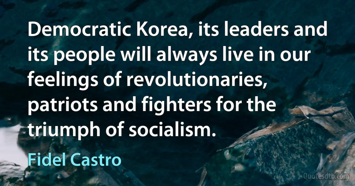 Democratic Korea, its leaders and its people will always live in our feelings of revolutionaries, patriots and fighters for the triumph of socialism. (Fidel Castro)