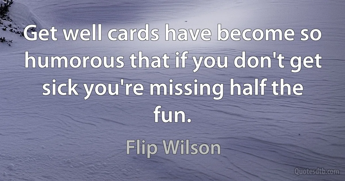 Get well cards have become so humorous that if you don't get sick you're missing half the fun. (Flip Wilson)