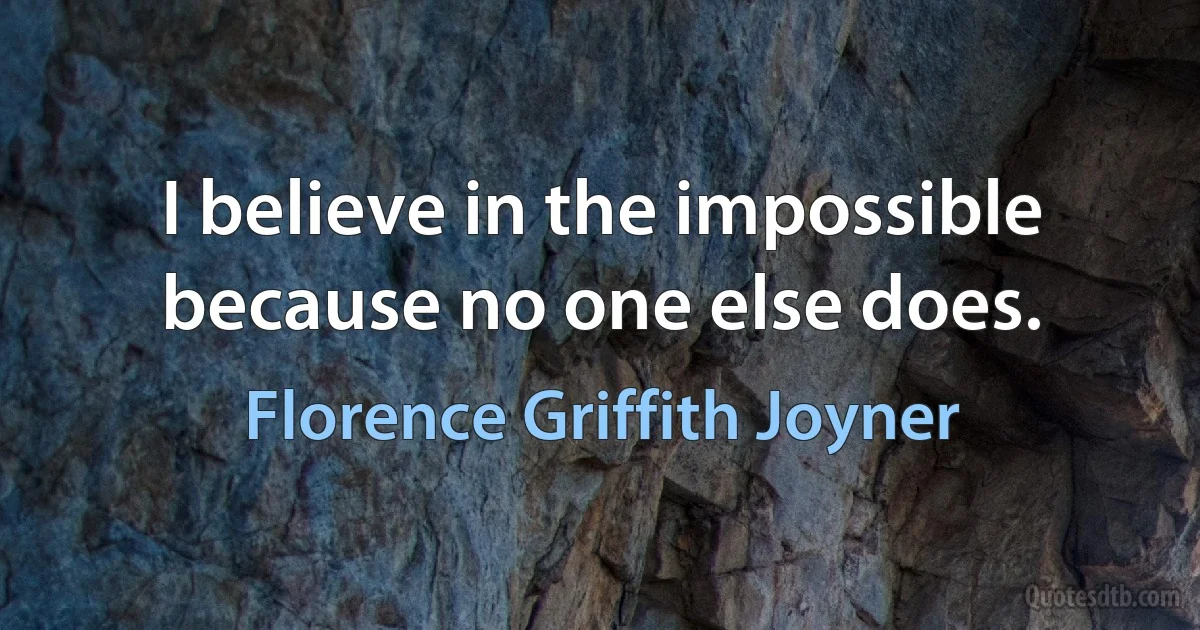 I believe in the impossible because no one else does. (Florence Griffith Joyner)