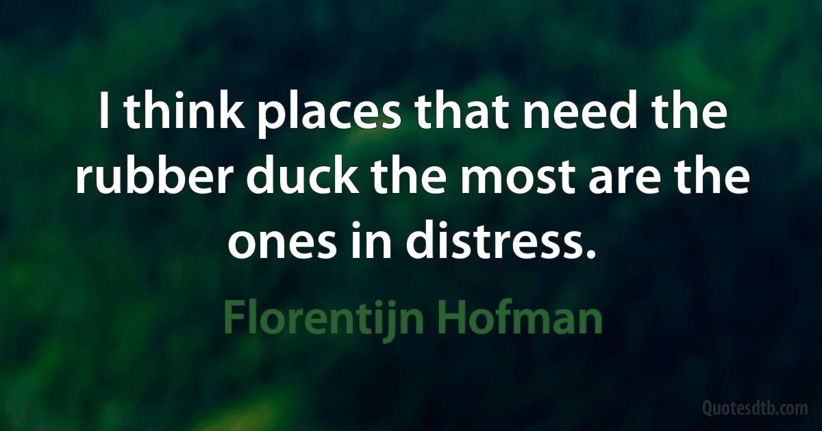 I think places that need the rubber duck the most are the ones in distress. (Florentijn Hofman)