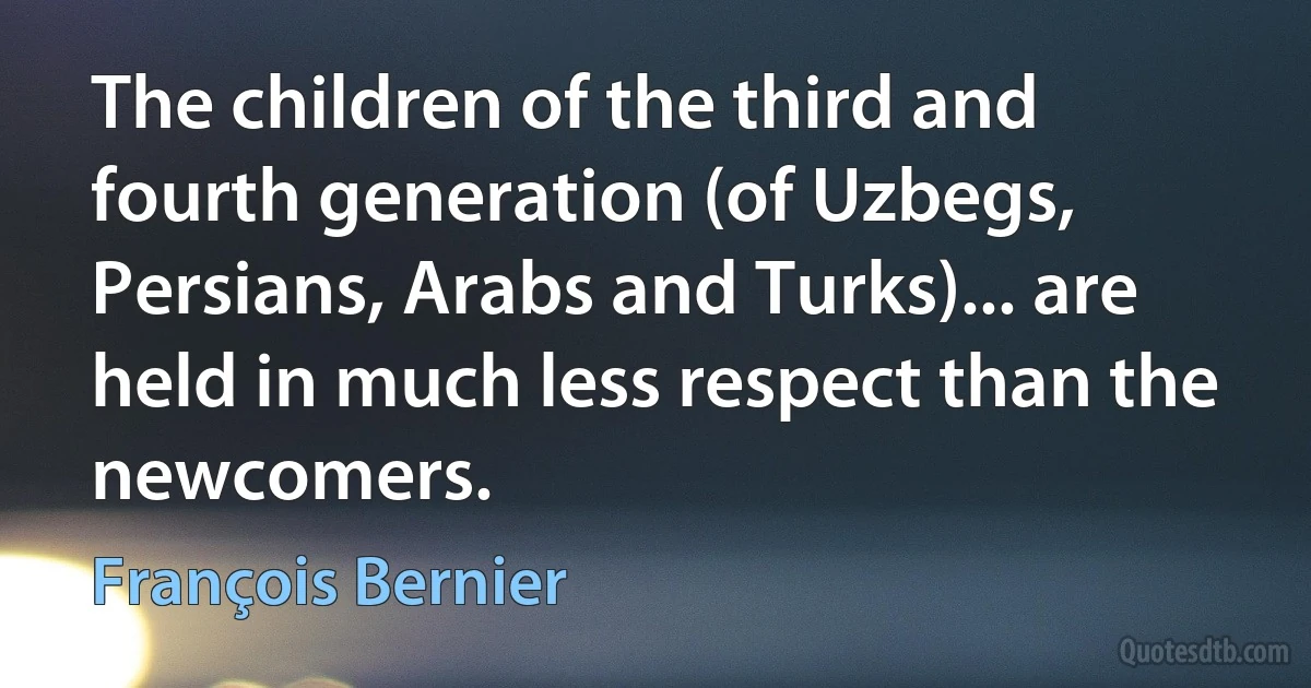 The children of the third and fourth generation (of Uzbegs, Persians, Arabs and Turks)... are held in much less respect than the newcomers. (François Bernier)