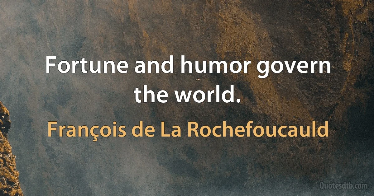 Fortune and humor govern the world. (François de La Rochefoucauld)