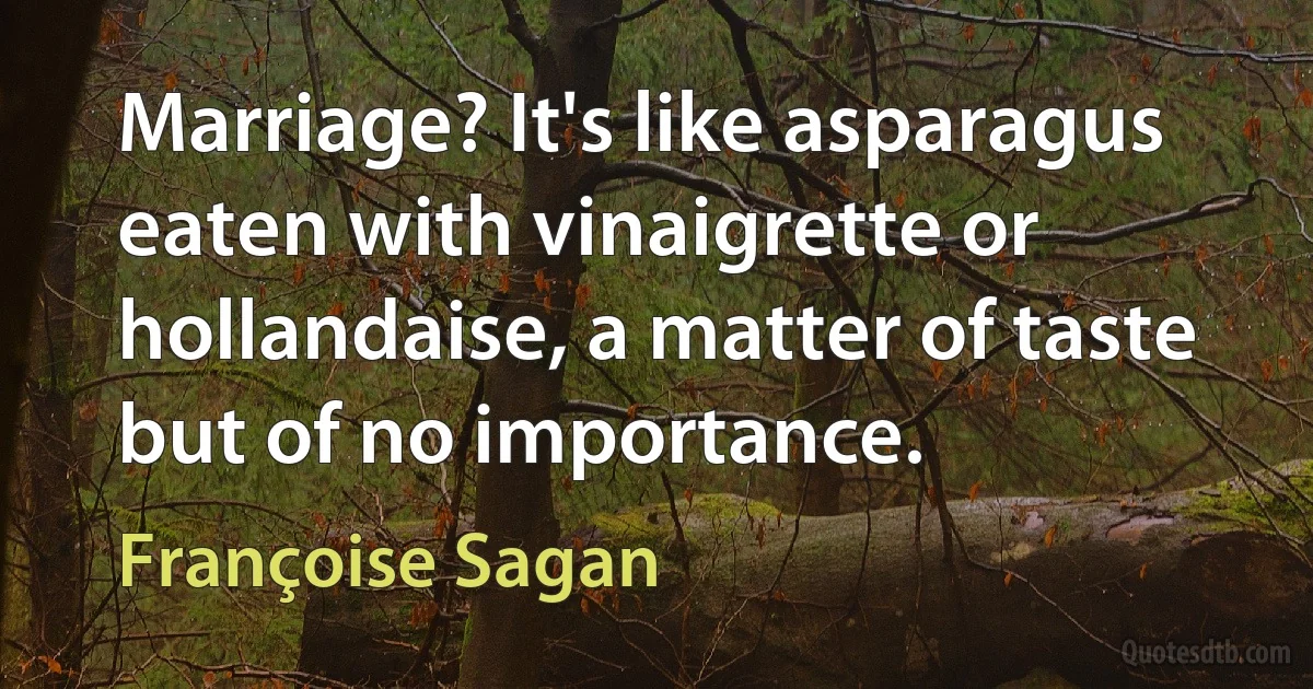 Marriage? It's like asparagus eaten with vinaigrette or hollandaise, a matter of taste but of no importance. (Françoise Sagan)