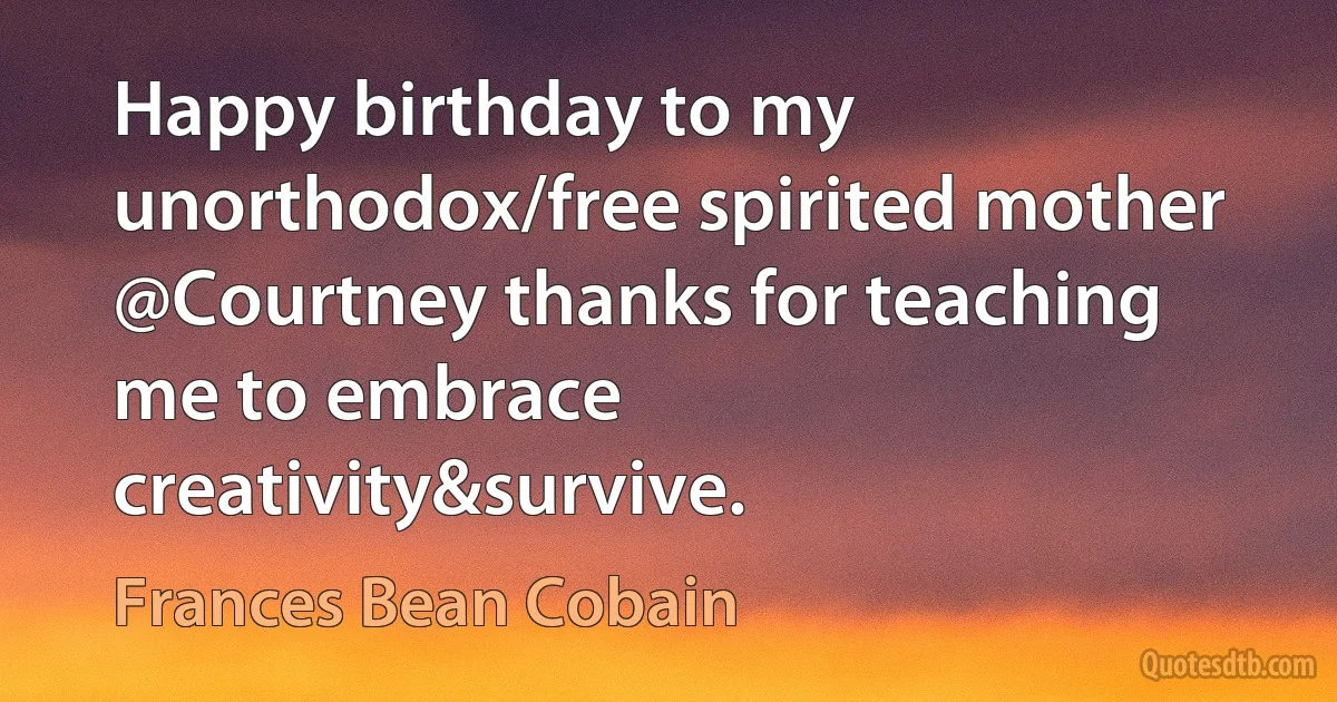 Happy birthday to my unorthodox/free spirited mother @Courtney thanks for teaching me to embrace creativity&survive. (Frances Bean Cobain)