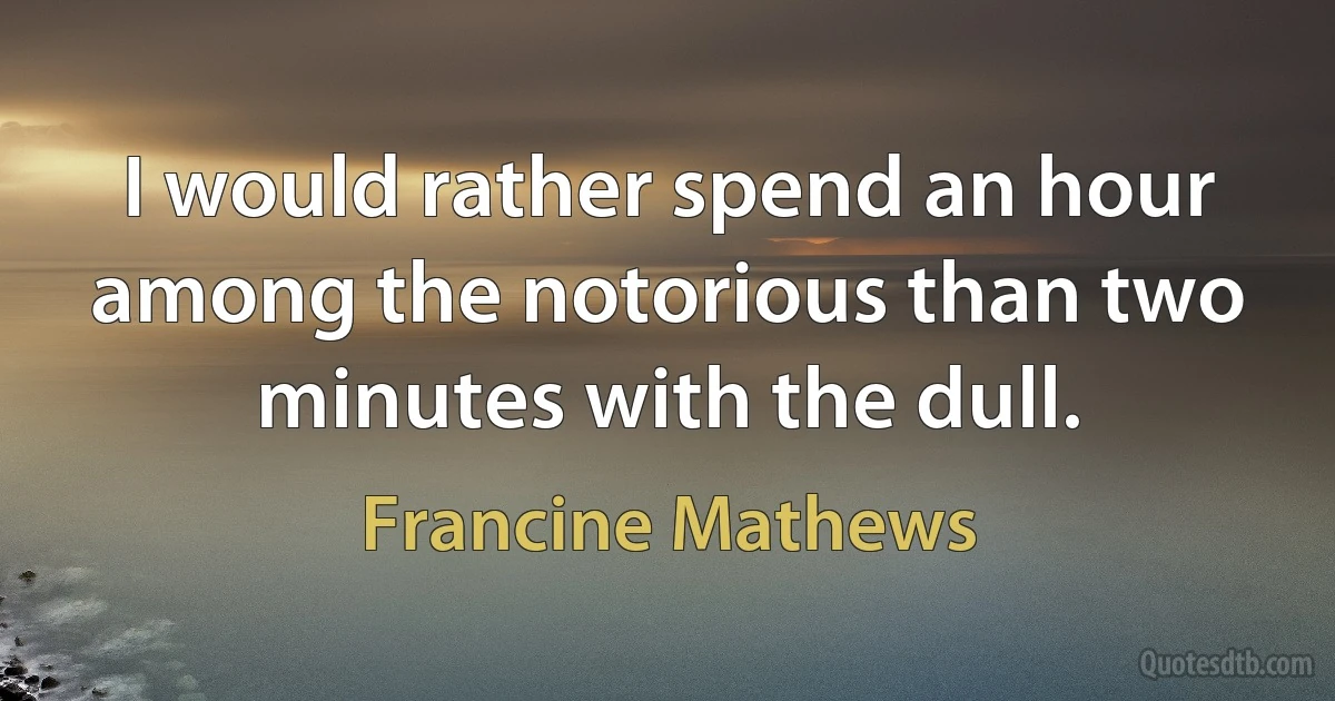 I would rather spend an hour among the notorious than two minutes with the dull. (Francine Mathews)