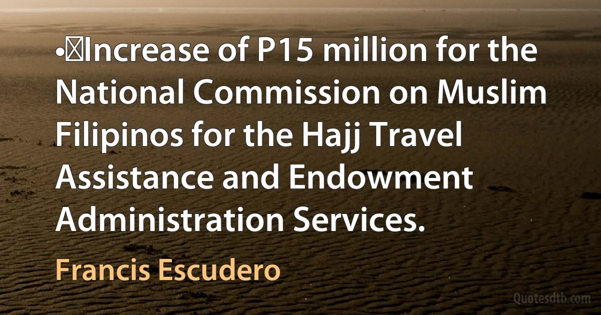 •	Increase of P15 million for the National Commission on Muslim Filipinos for the Hajj Travel Assistance and Endowment Administration Services. (Francis Escudero)