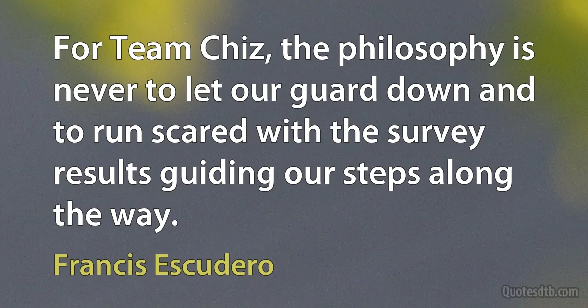 For Team Chiz, the philosophy is never to let our guard down and to run scared with the survey results guiding our steps along the way. (Francis Escudero)