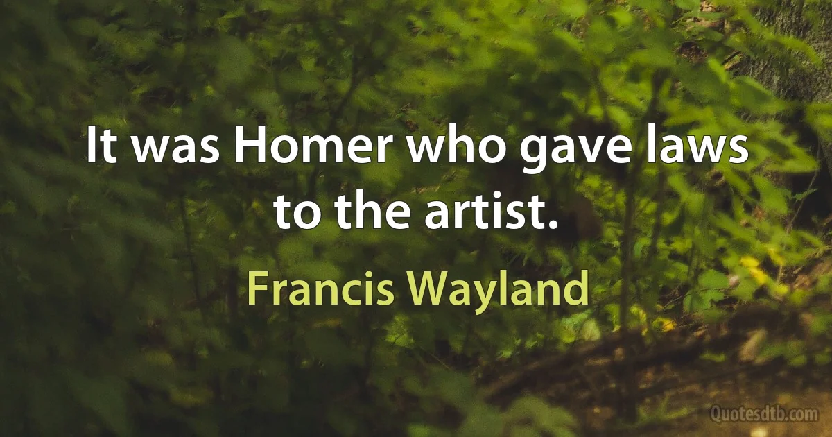 It was Homer who gave laws to the artist. (Francis Wayland)