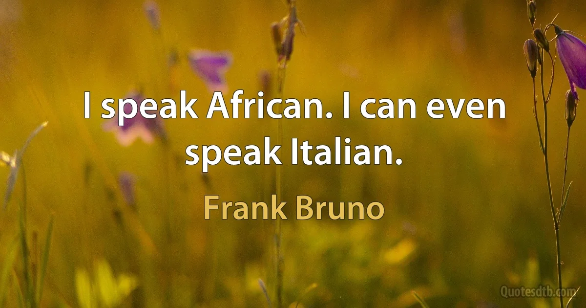 I speak African. I can even speak Italian. (Frank Bruno)