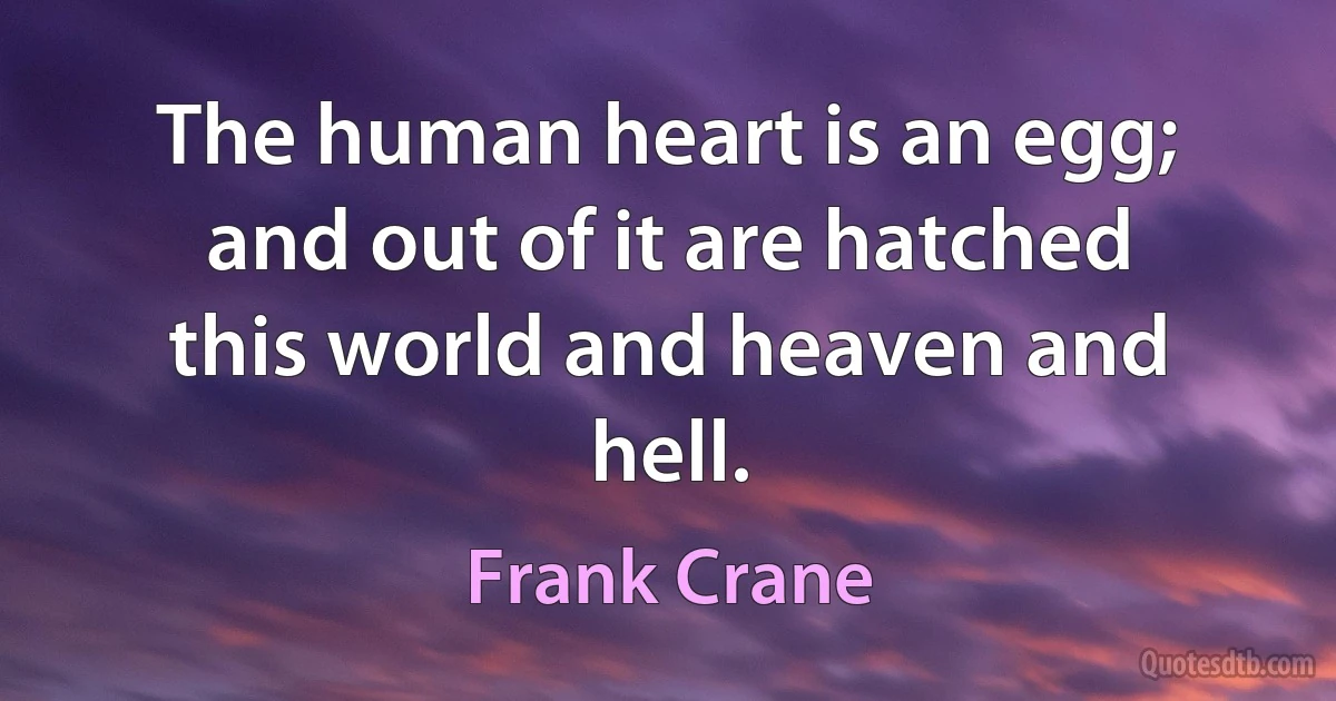 The human heart is an egg; and out of it are hatched this world and heaven and hell. (Frank Crane)