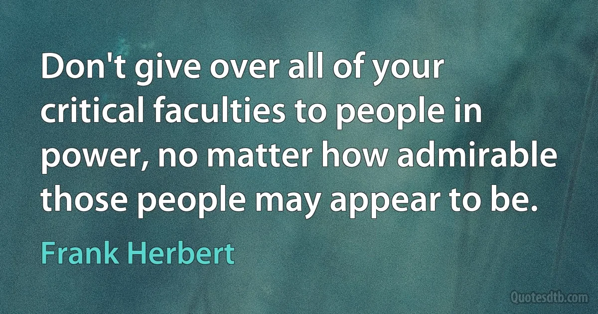 Don't give over all of your critical faculties to people in power, no matter how admirable those people may appear to be. (Frank Herbert)