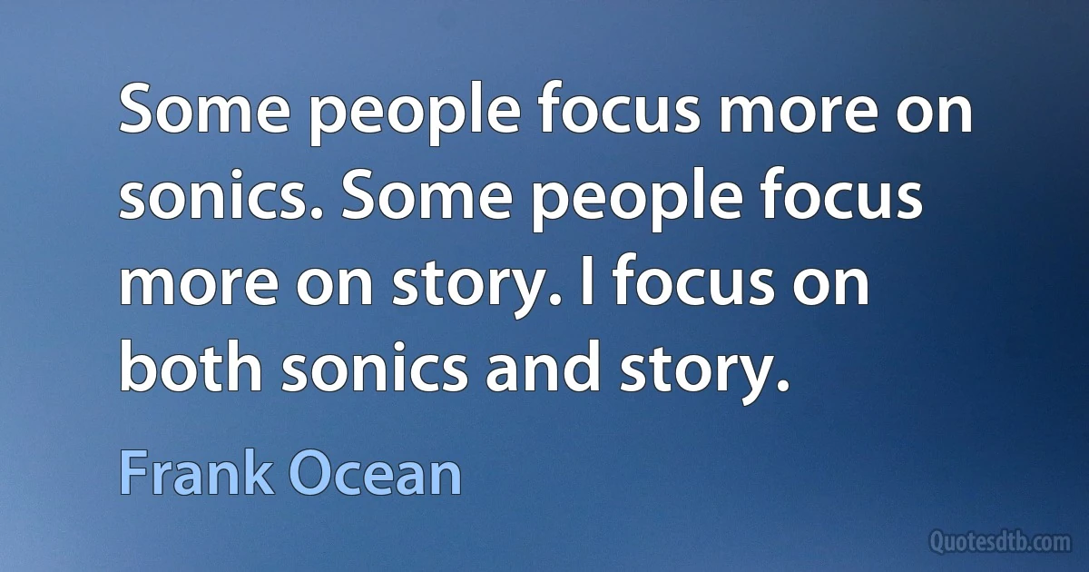 Some people focus more on sonics. Some people focus more on story. I focus on both sonics and story. (Frank Ocean)