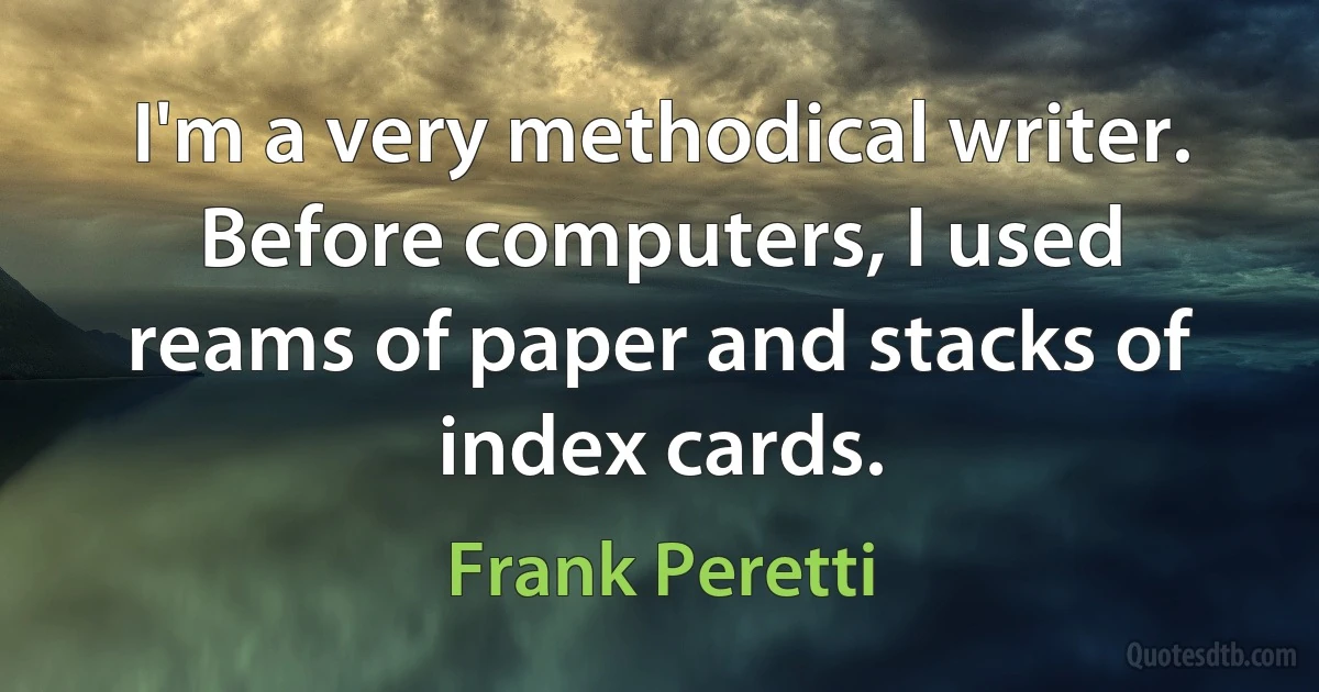 I'm a very methodical writer. Before computers, I used reams of paper and stacks of index cards. (Frank Peretti)