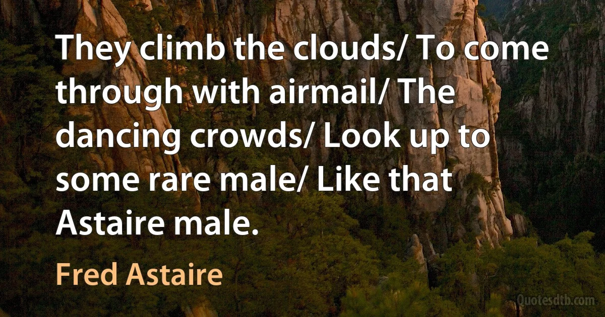 They climb the clouds/ To come through with airmail/ The dancing crowds/ Look up to some rare male/ Like that Astaire male. (Fred Astaire)