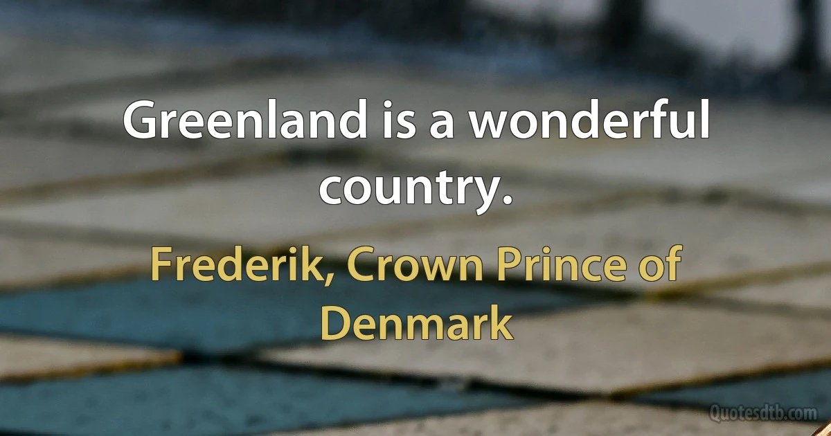 Greenland is a wonderful country. (Frederik, Crown Prince of Denmark)