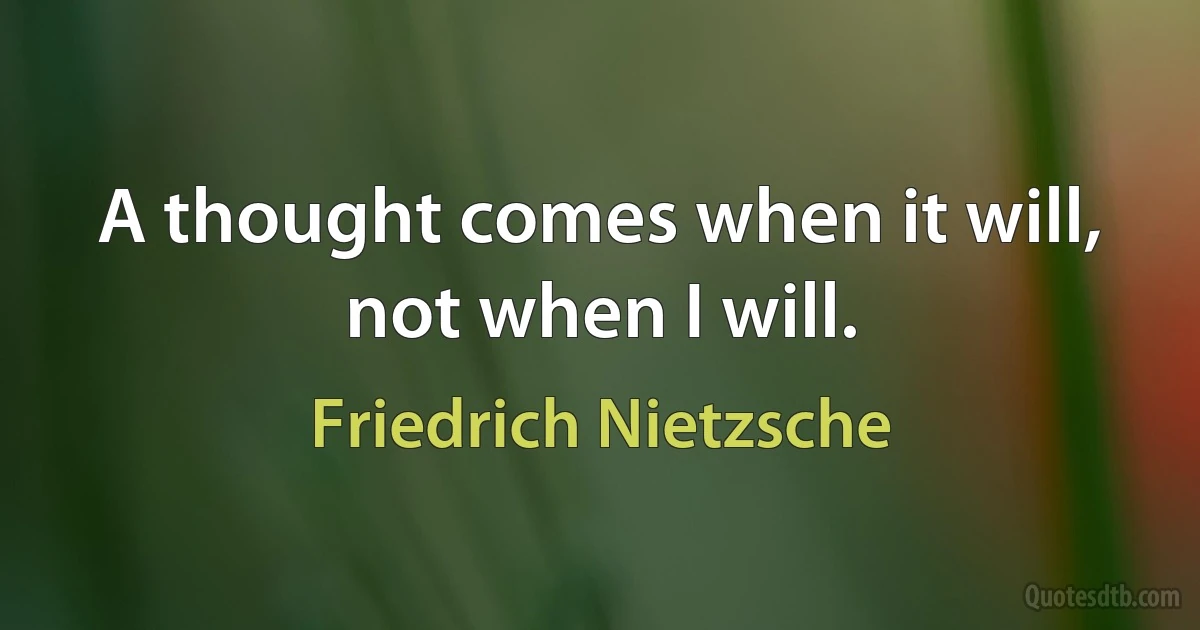 A thought comes when it will, not when I will. (Friedrich Nietzsche)