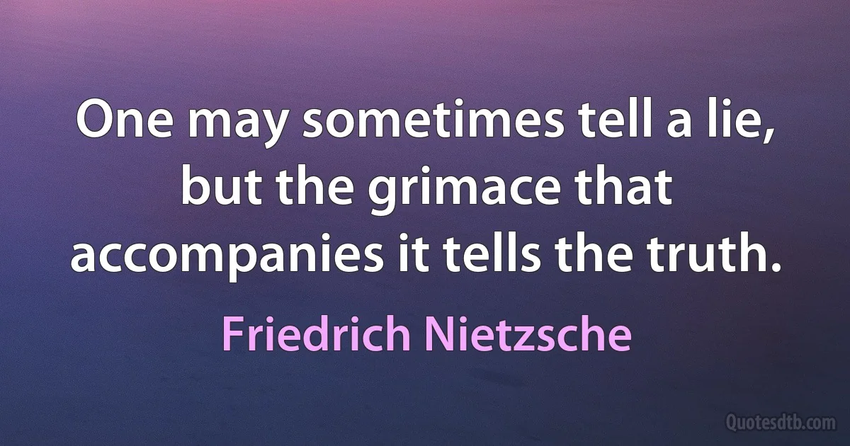 One may sometimes tell a lie, but the grimace that accompanies it tells the truth. (Friedrich Nietzsche)