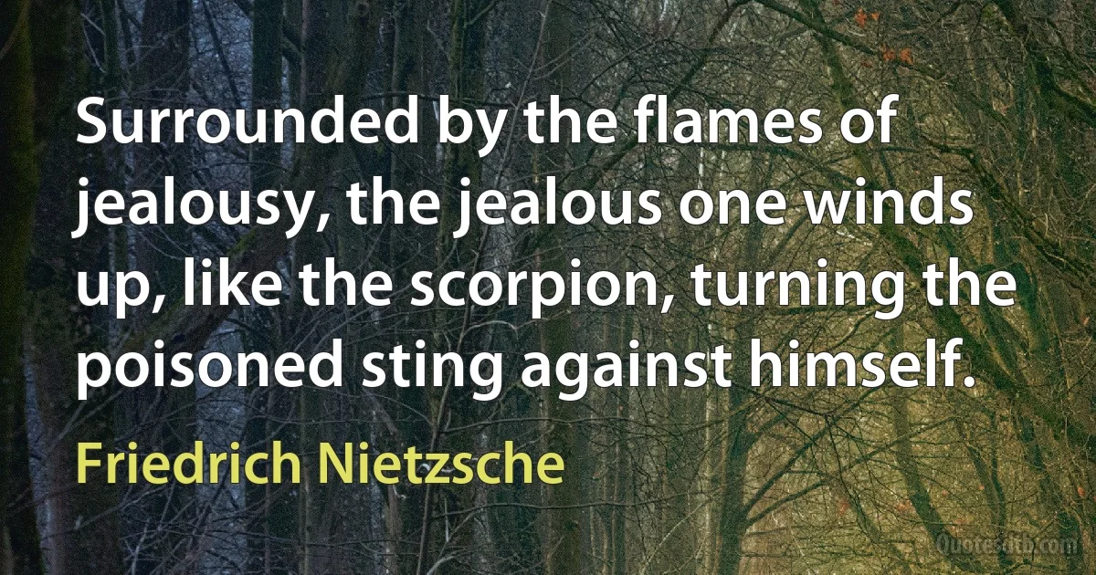 Surrounded by the flames of jealousy, the jealous one winds up, like the scorpion, turning the poisoned sting against himself. (Friedrich Nietzsche)