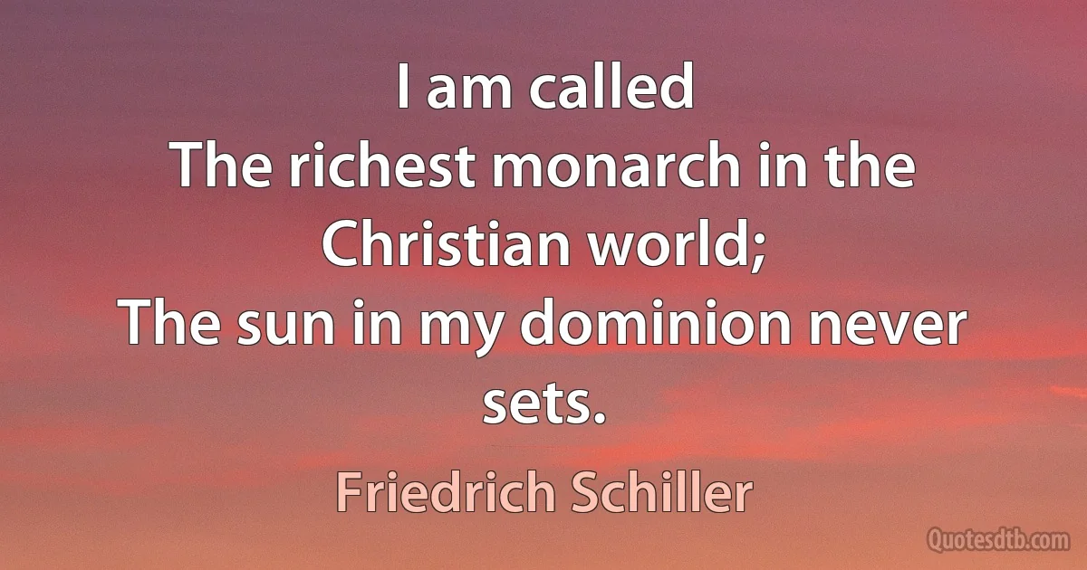 I am called
The richest monarch in the Christian world;
The sun in my dominion never sets. (Friedrich Schiller)