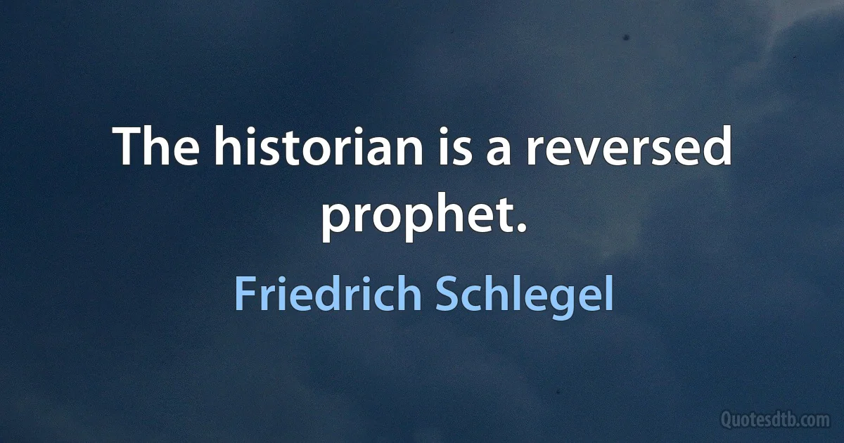 The historian is a reversed prophet. (Friedrich Schlegel)