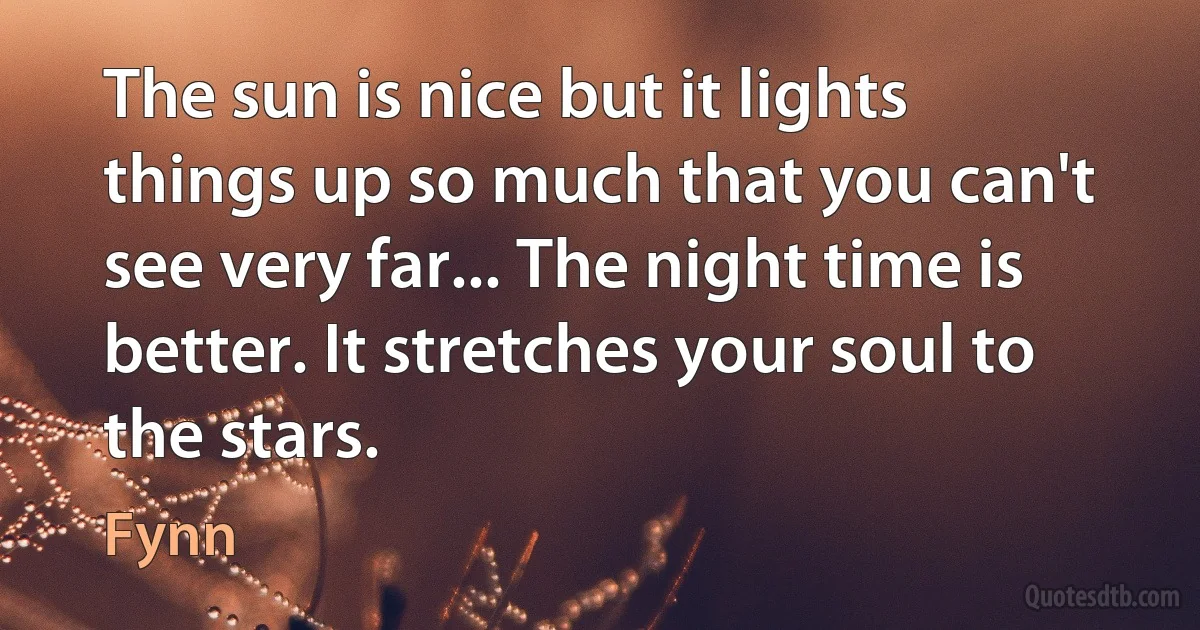 The sun is nice but it lights things up so much that you can't see very far... The night time is better. It stretches your soul to the stars. (Fynn)