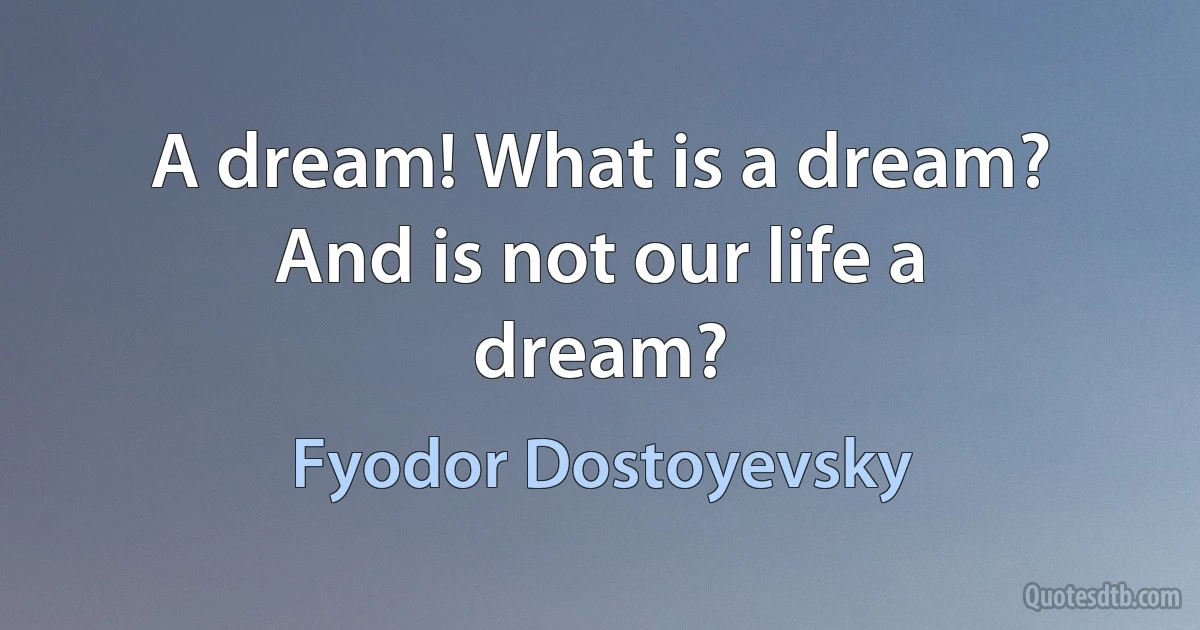 A dream! What is a dream? And is not our life a dream? (Fyodor Dostoyevsky)