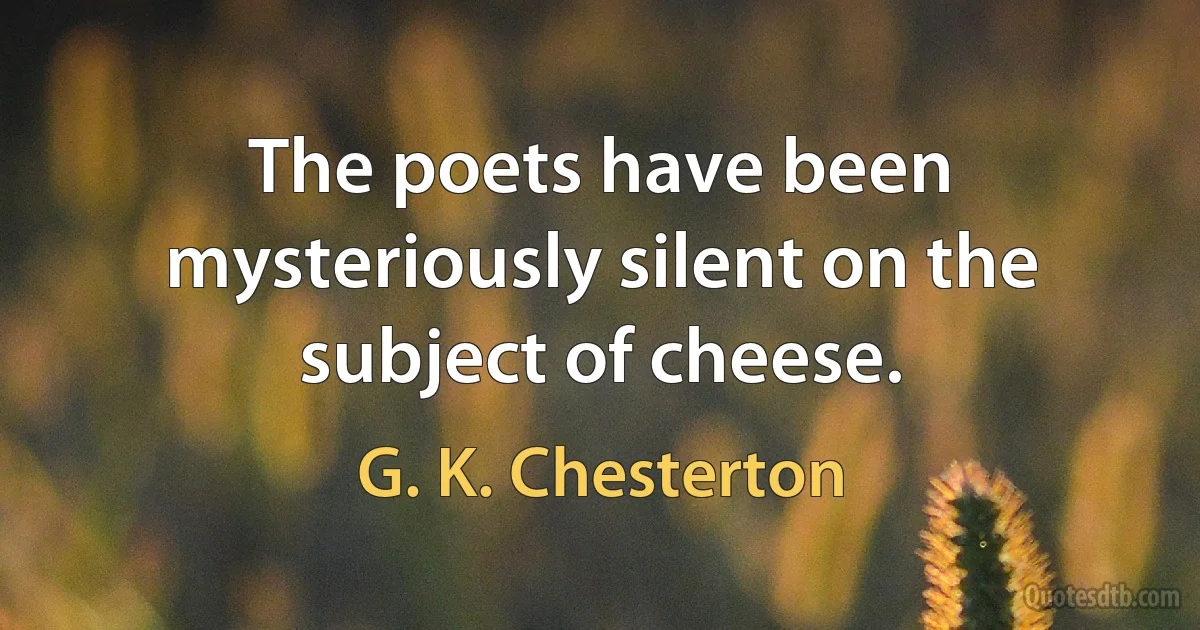 The poets have been mysteriously silent on the subject of cheese. (G. K. Chesterton)