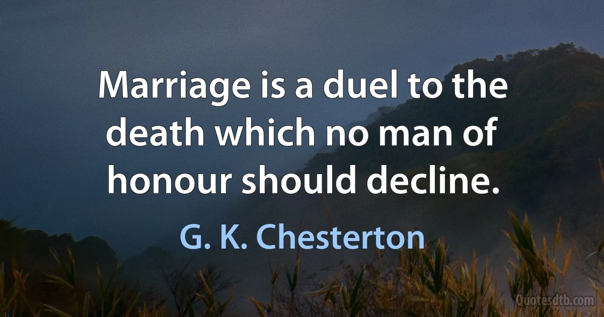 Marriage is a duel to the death which no man of honour should decline. (G. K. Chesterton)