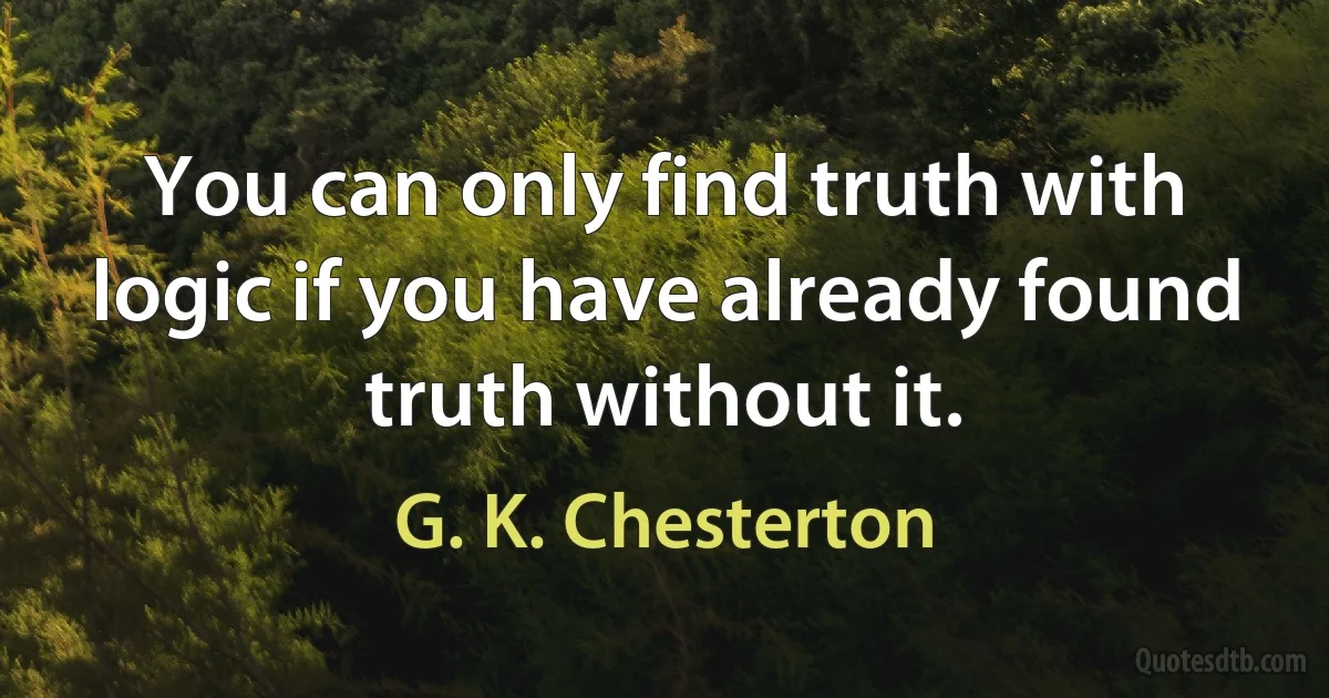 You can only find truth with logic if you have already found truth without it. (G. K. Chesterton)