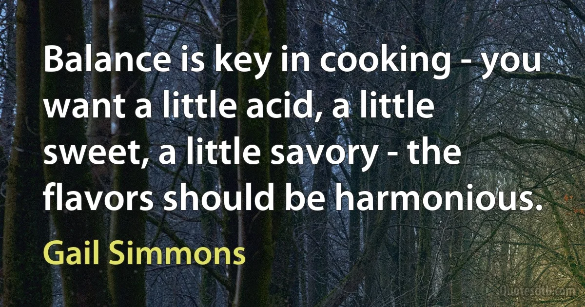 Balance is key in cooking - you want a little acid, a little sweet, a little savory - the flavors should be harmonious. (Gail Simmons)