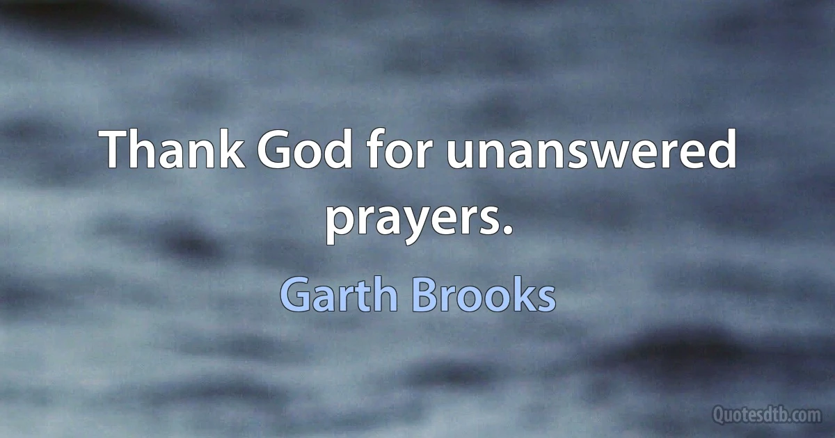 Thank God for unanswered prayers. (Garth Brooks)