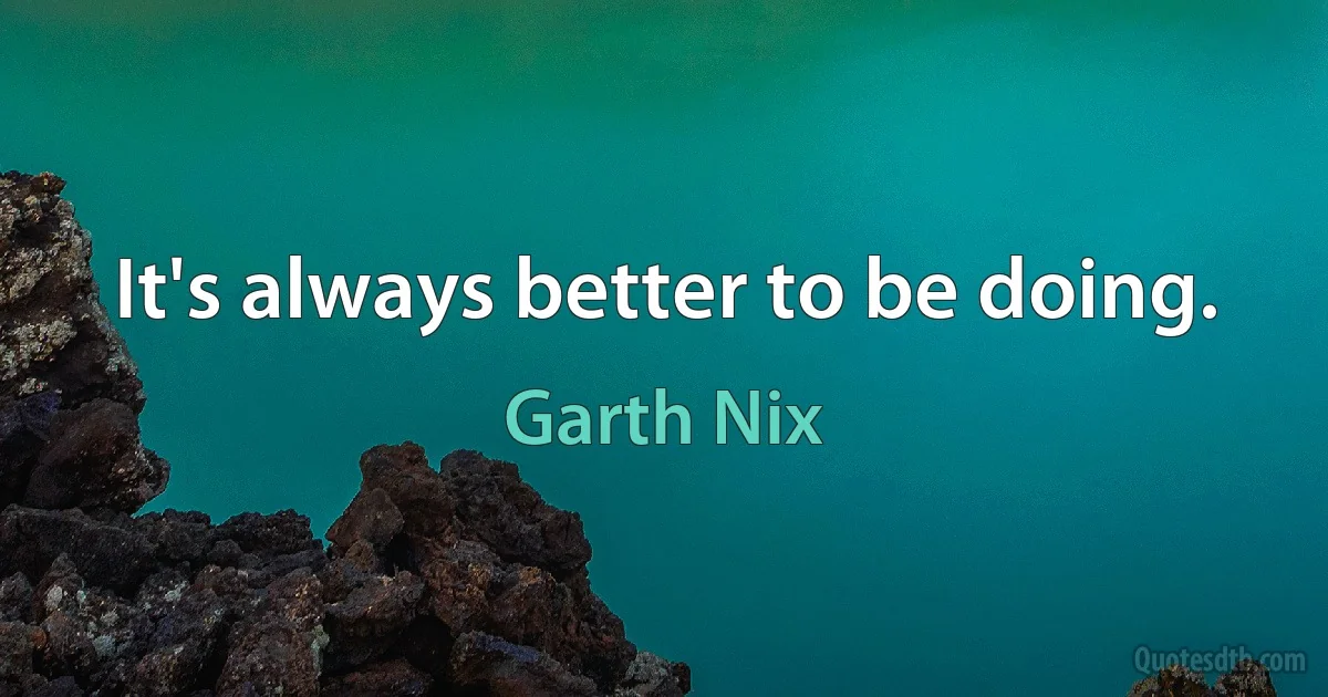 It's always better to be doing. (Garth Nix)