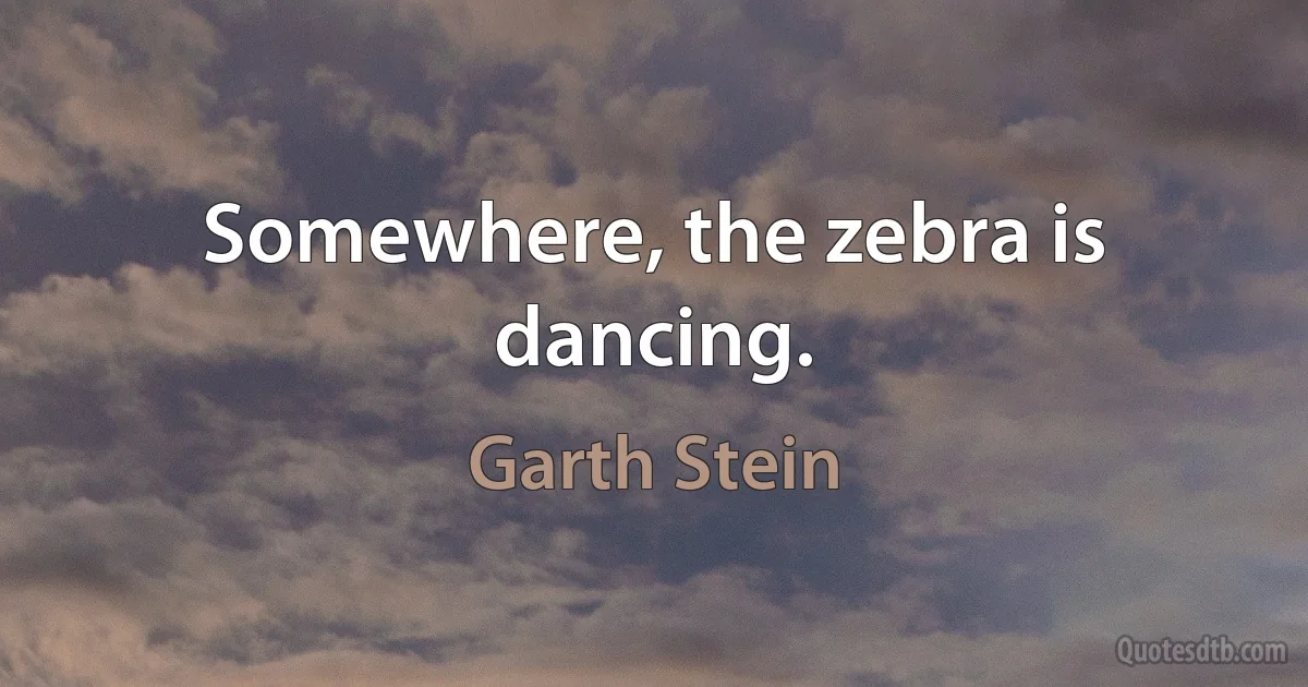 Somewhere, the zebra is dancing. (Garth Stein)