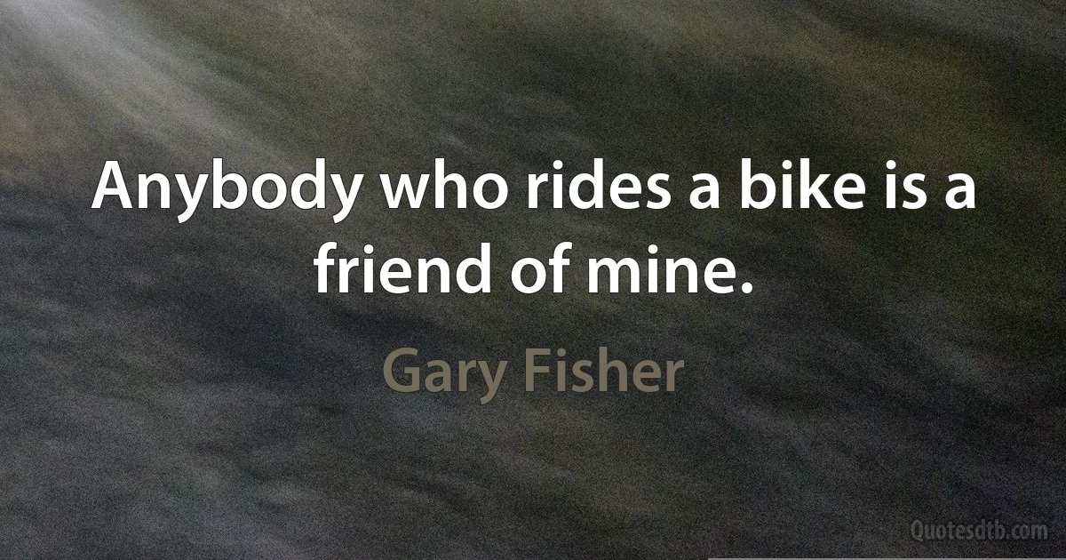 Anybody who rides a bike is a friend of mine. (Gary Fisher)