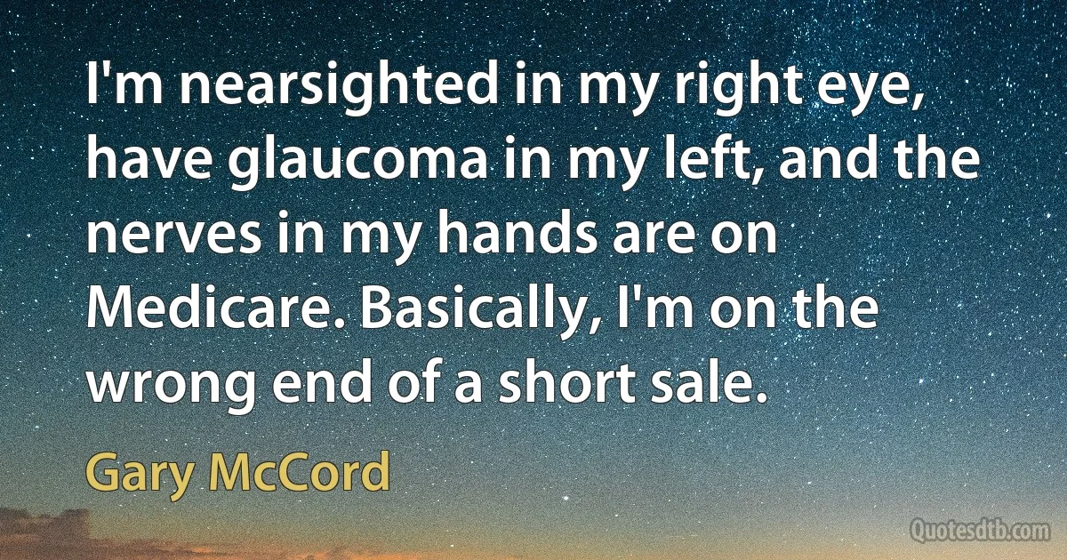 I'm nearsighted in my right eye, have glaucoma in my left, and the nerves in my hands are on Medicare. Basically, I'm on the wrong end of a short sale. (Gary McCord)