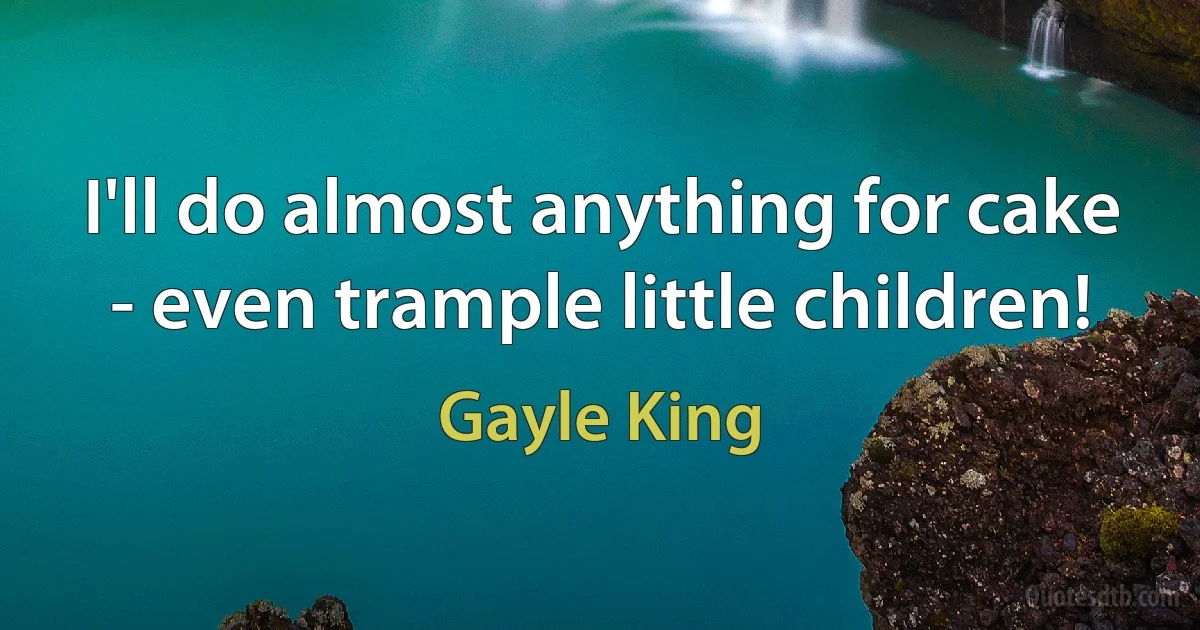 I'll do almost anything for cake - even trample little children! (Gayle King)