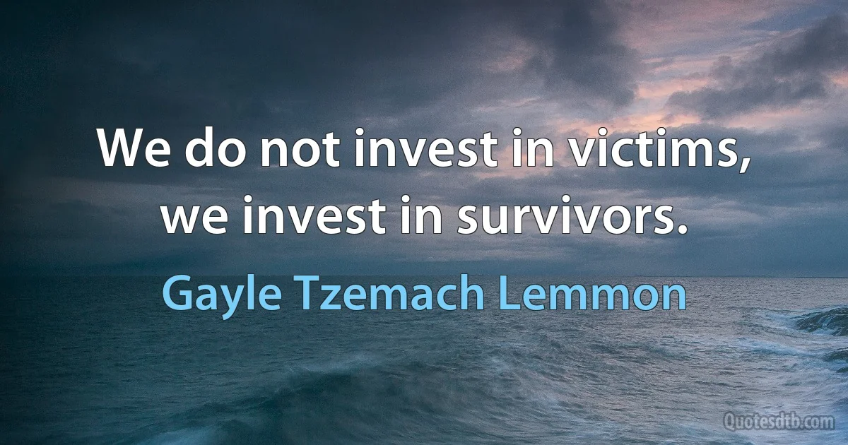 We do not invest in victims, we invest in survivors. (Gayle Tzemach Lemmon)