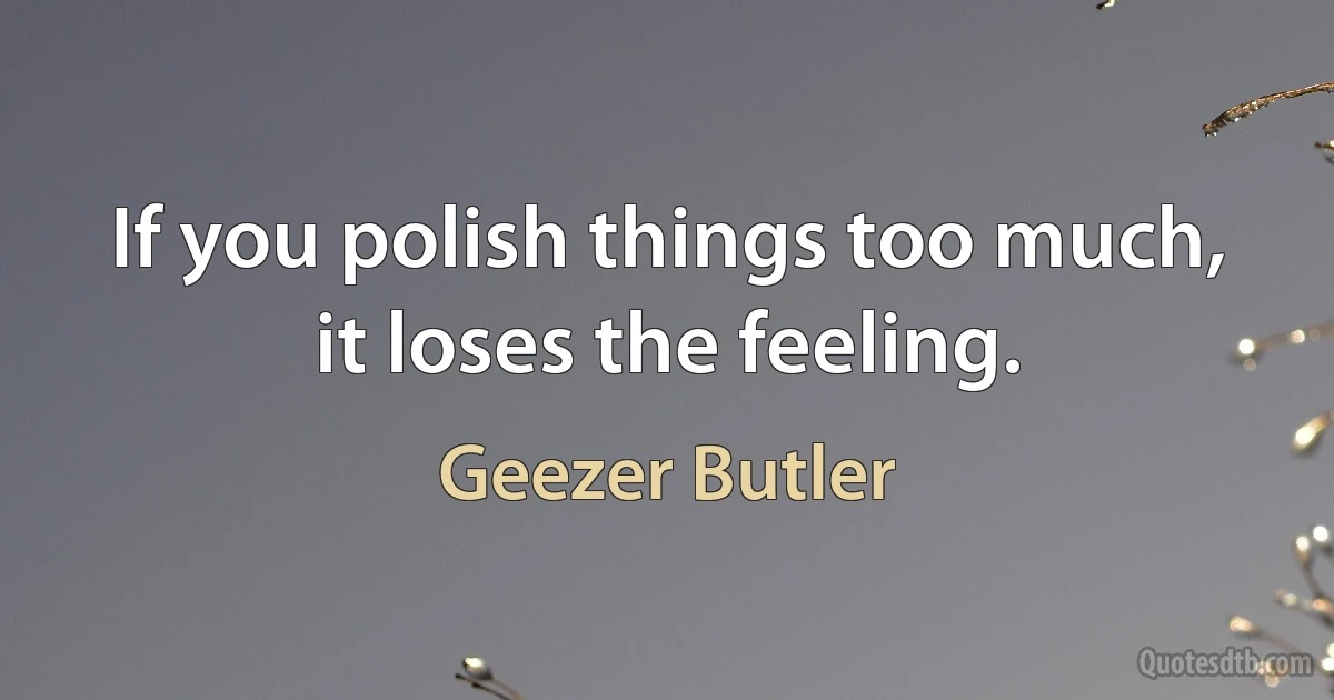 If you polish things too much, it loses the feeling. (Geezer Butler)