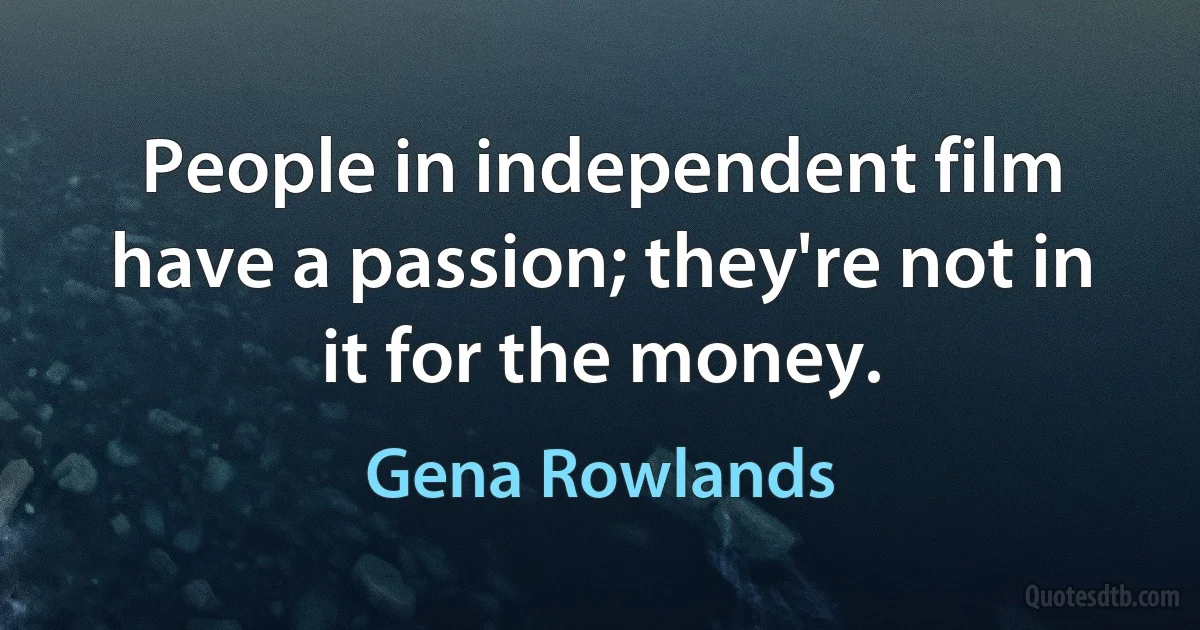 People in independent film have a passion; they're not in it for the money. (Gena Rowlands)