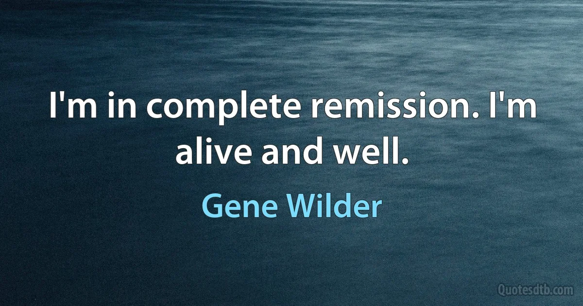 I'm in complete remission. I'm alive and well. (Gene Wilder)