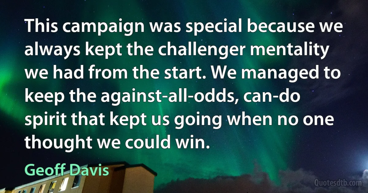 This campaign was special because we always kept the challenger mentality we had from the start. We managed to keep the against-all-odds, can-do spirit that kept us going when no one thought we could win. (Geoff Davis)