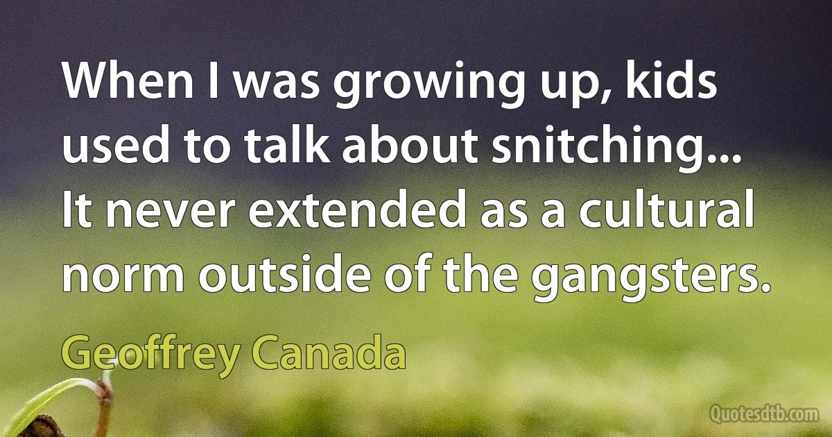 When I was growing up, kids used to talk about snitching... It never extended as a cultural norm outside of the gangsters. (Geoffrey Canada)