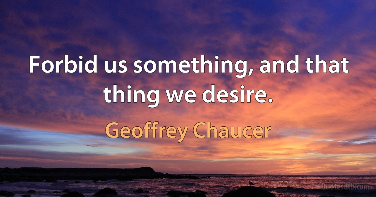 Forbid us something, and that thing we desire. (Geoffrey Chaucer)