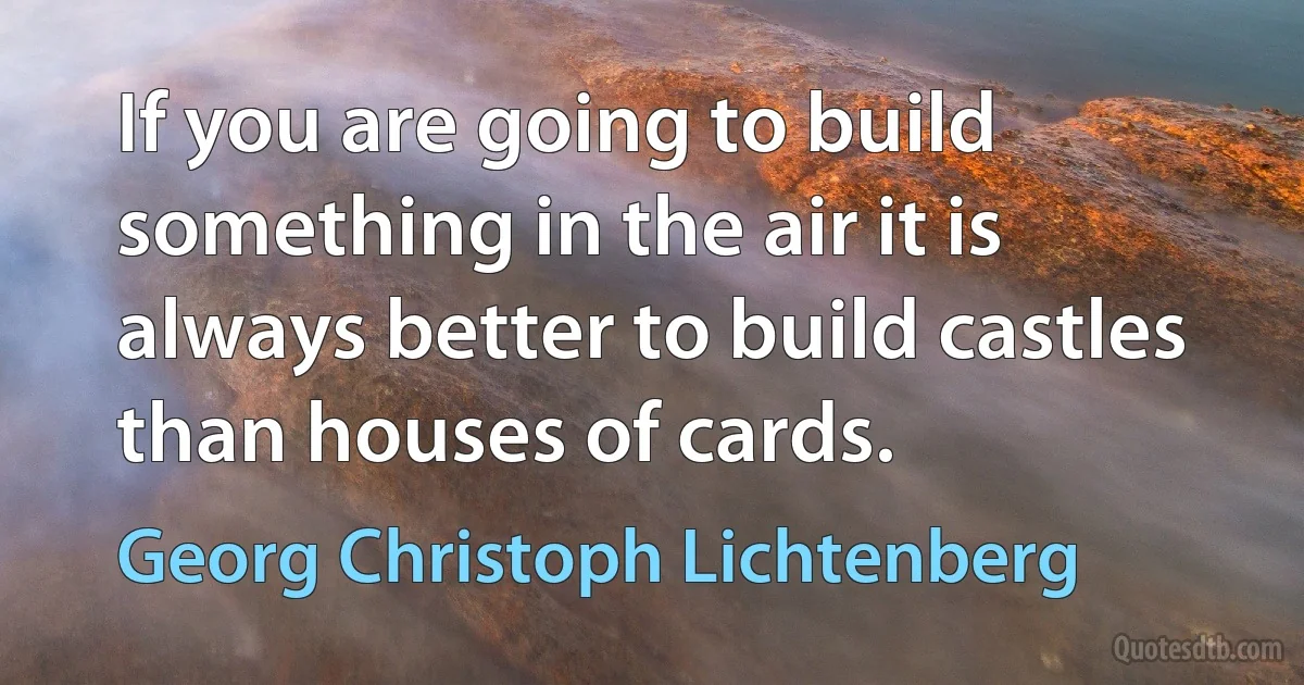 If you are going to build something in the air it is always better to build castles than houses of cards. (Georg Christoph Lichtenberg)